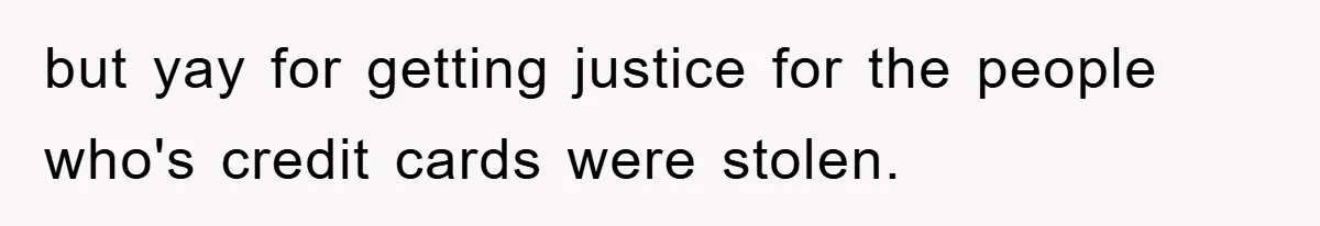 but yay for getting justice for the people who's credit cards were stolen.