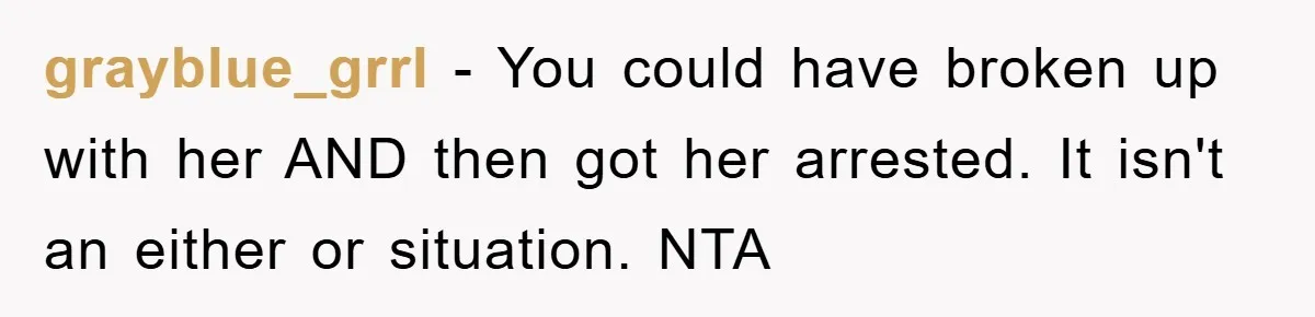 grayblue_grrl − You could have broken up with her AND then got her arrested. It isn't an either or situation. NTA