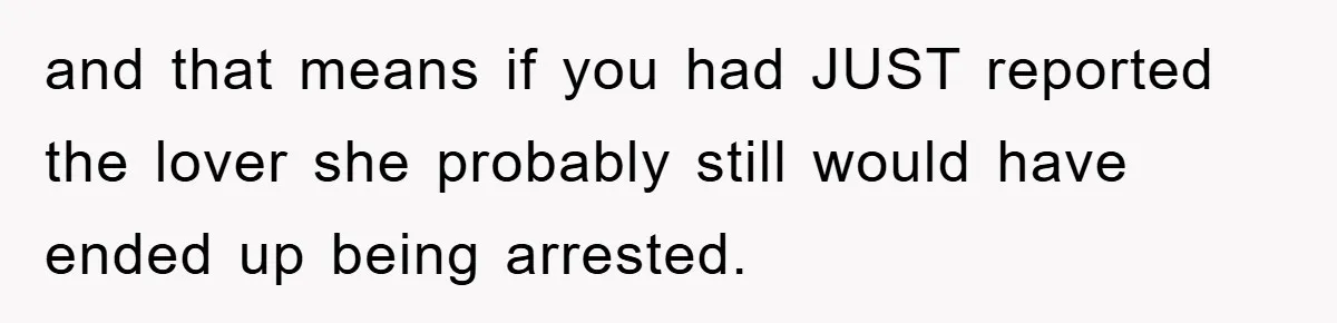 and that means if you had JUST reported the lover she probably still would have ended up being arrested.