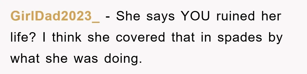 GirlDad2023_ − She says YOU ruined her life? I think she covered that in spades by what she was doing.