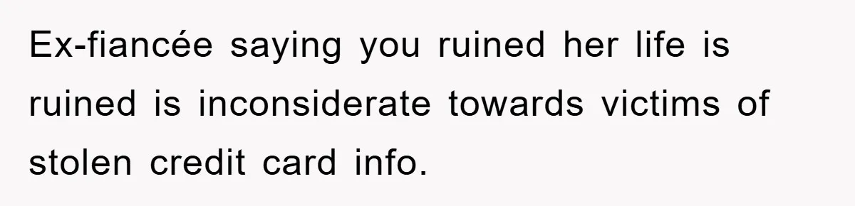 Ex-fiancée saying you ruined her life is ruined is inconsiderate towards victims of stolen credit card info.