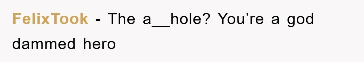 FelixTook − The a__hole? You’re a god dammed hero