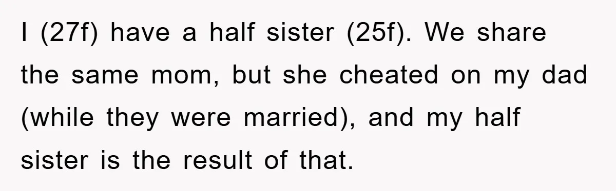 I (27f) have a half sister (25f). We share the same mom, but she cheated on my dad (while they were married), and my half sister is the result of...