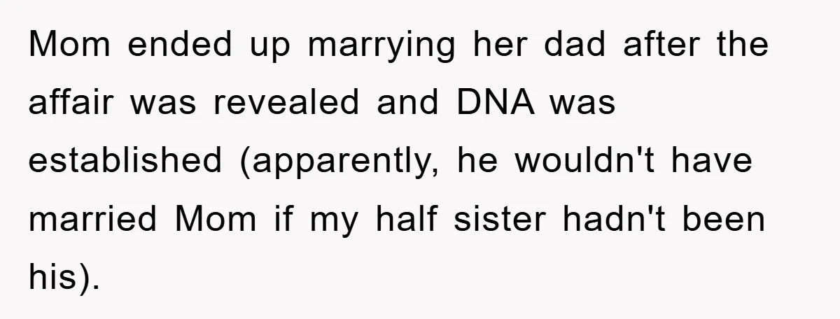 Mom ended up marrying her dad after the affair was revealed and DNA was established (apparently, he wouldn't have married Mom if my half sister hadn't been his).