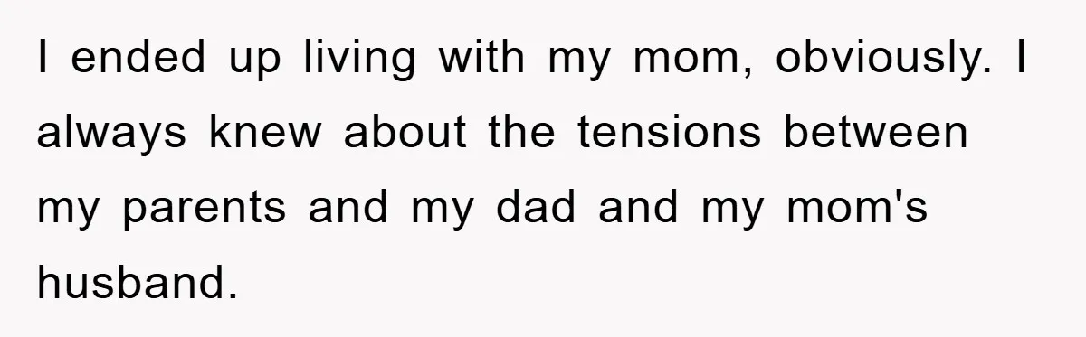 I ended up living with my mom, obviously. I always knew about the tensions between my parents and my dad and my mom's husband.