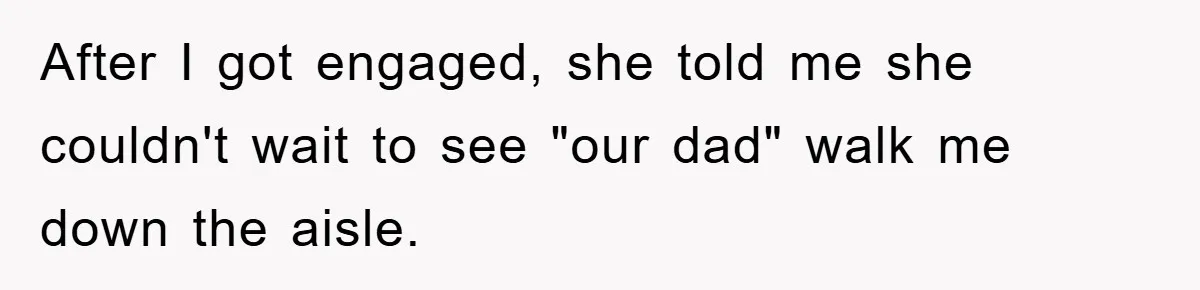 After I got engaged, she told me she couldn't wait to see "our dad" walk me down the aisle.