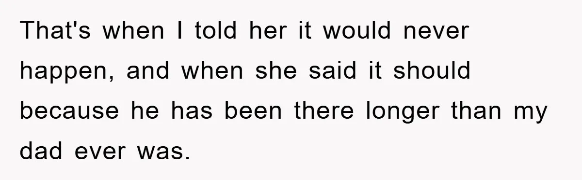 That's when I told her it would never happen, and when she said it should because he has been there longer than my dad ever was.