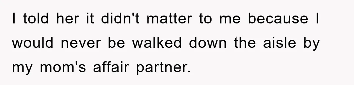 I told her it didn't matter to me because I would never be walked down the aisle by my mom's affair partner.