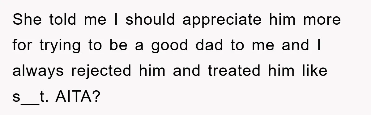 She told me I should appreciate him more for trying to be a good dad to me and I always rejected him and treated him like s__t. AITA?