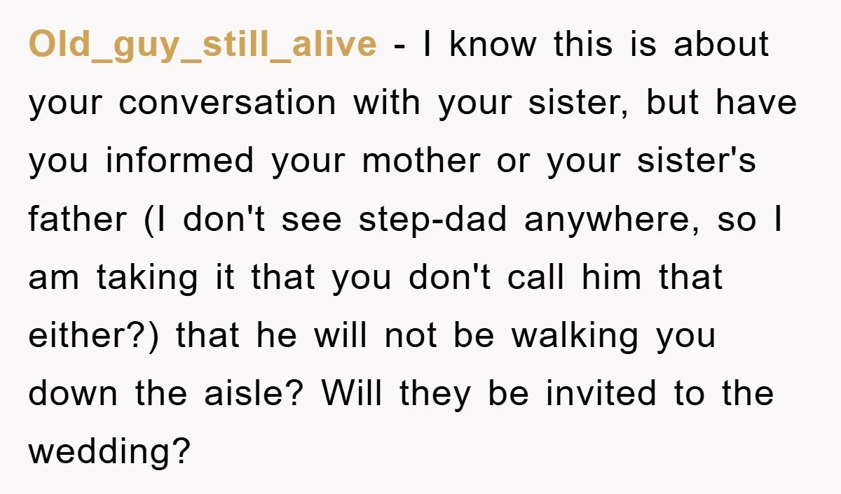 Old_guy_still_alive − I know this is about your conversation with your sister, but have you informed your mother or your sister's father (I don't see step-dad anywhere, so I am...