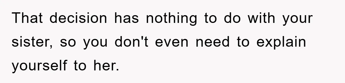 That decision has nothing to do with your sister, so you don't even need to explain yourself to her.