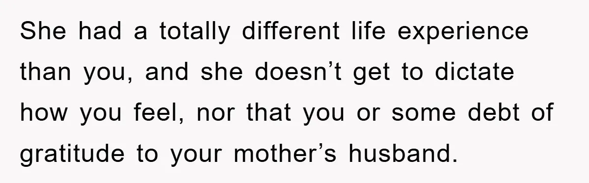 She had a totally different life experience than you, and she doesn’t get to dictate how you feel, nor that you or some debt of gratitude to your mother’s husband.