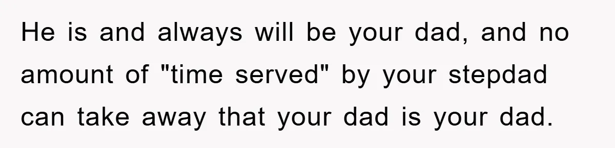 He is and always will be your dad, and no amount of "time served" by your stepdad can take away that your dad is your dad.