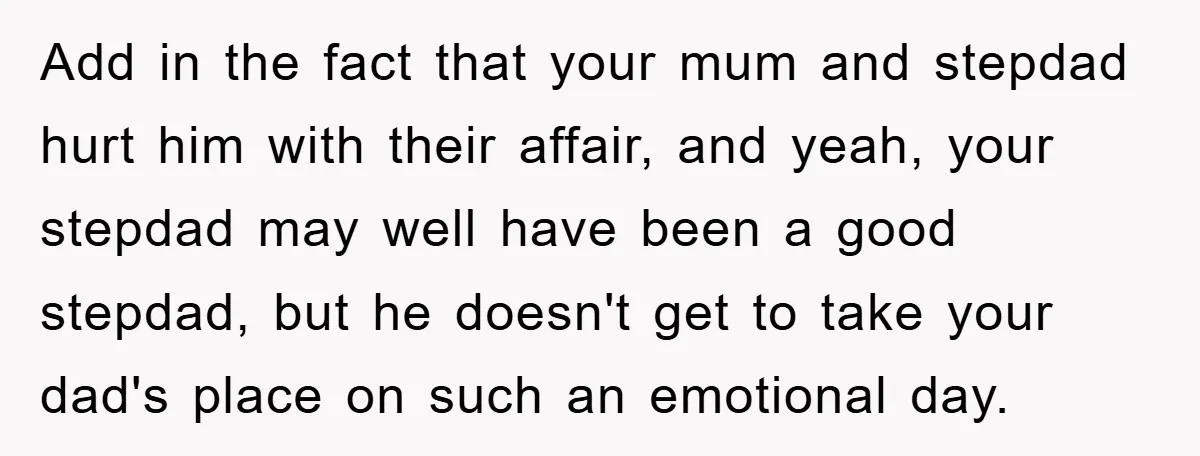 Add in the fact that your mum and stepdad hurt him with their affair, and yeah, your stepdad may well have been a good stepdad, but he doesn't get to...