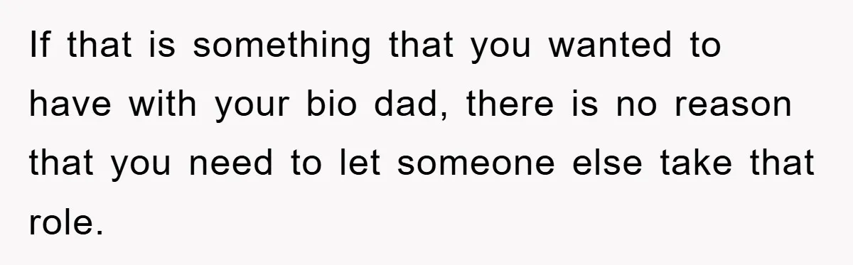 If that is something that you wanted to have with your bio dad, there is no reason that you need to let someone else take that role.