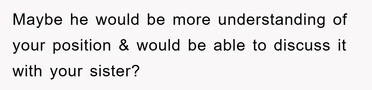 Maybe he would be more understanding of your position & would be able to discuss it with your sister?