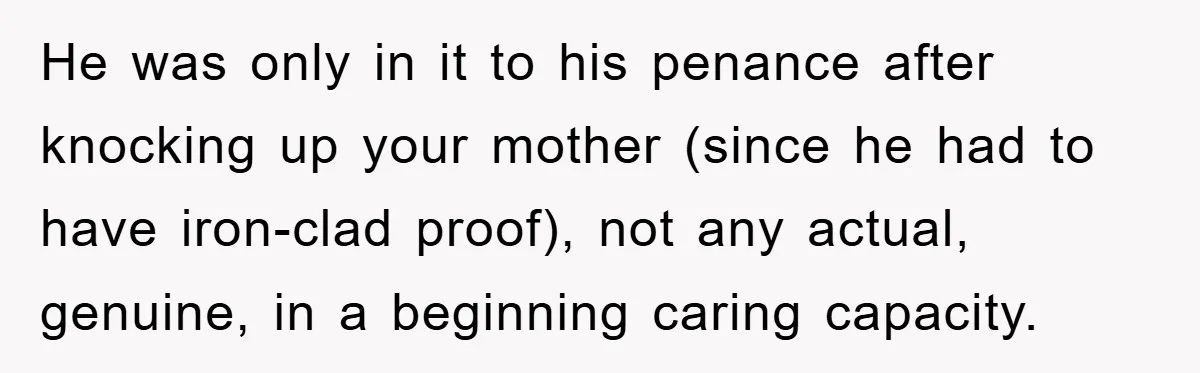 He was only in it to his penance after knocking up your mother (since he had to have iron-clad proof), not any actual, genuine, in a beginning caring capacity.