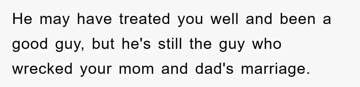 He may have treated you well and been a good guy, but he's still the guy who wrecked your mom and dad's marriage.