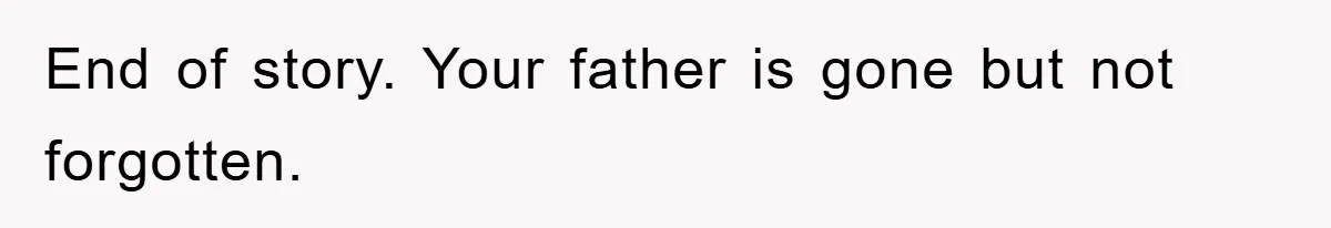 End of story. Your father is gone but not forgotten.