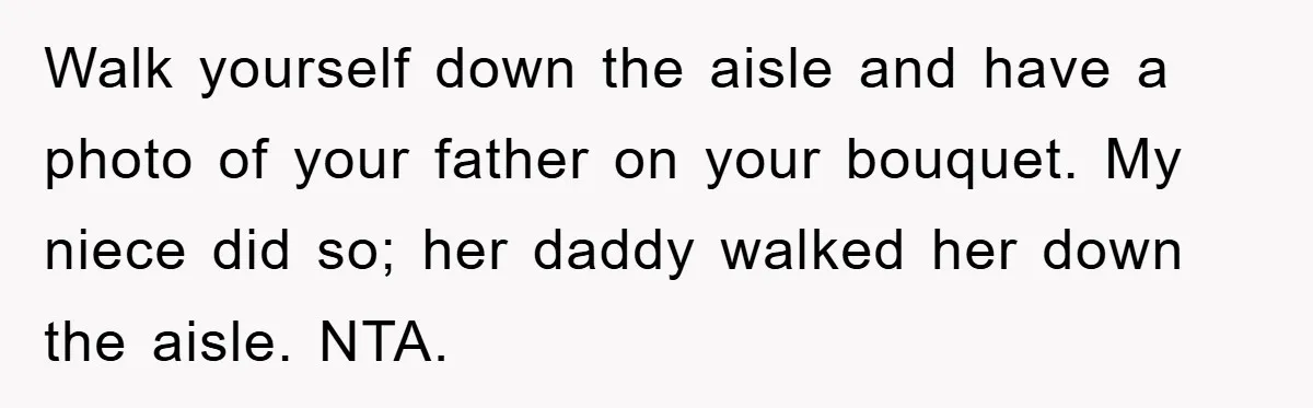 Walk yourself down the aisle and have a photo of your father on your bouquet. My niece did so; her daddy walked her down the aisle. NTA.