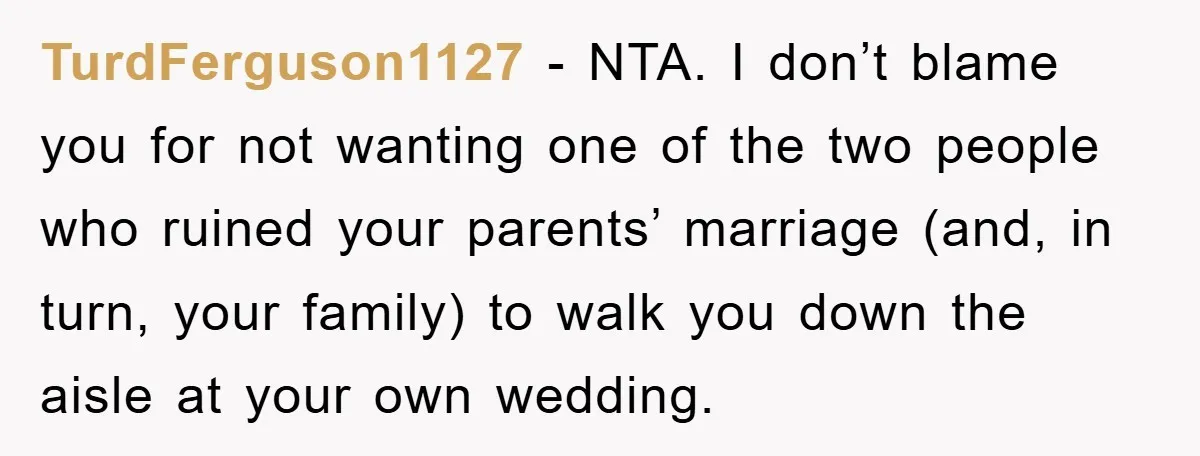 TurdFerguson1127 − NTA. I don’t blame you for not wanting one of the two people who ruined your parents’ marriage (and, in turn, your family) to walk you down the...