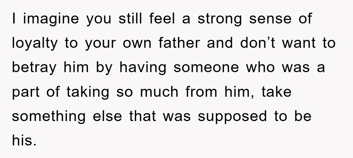 I imagine you still feel a strong sense of loyalty to your own father and don’t want to betray him by having someone who was a part of taking so...