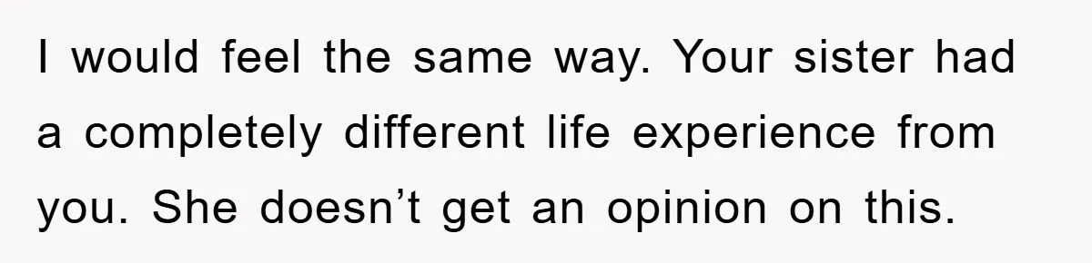 I would feel the same way. Your sister had a completely different life experience from you. She doesn’t get an opinion on this.