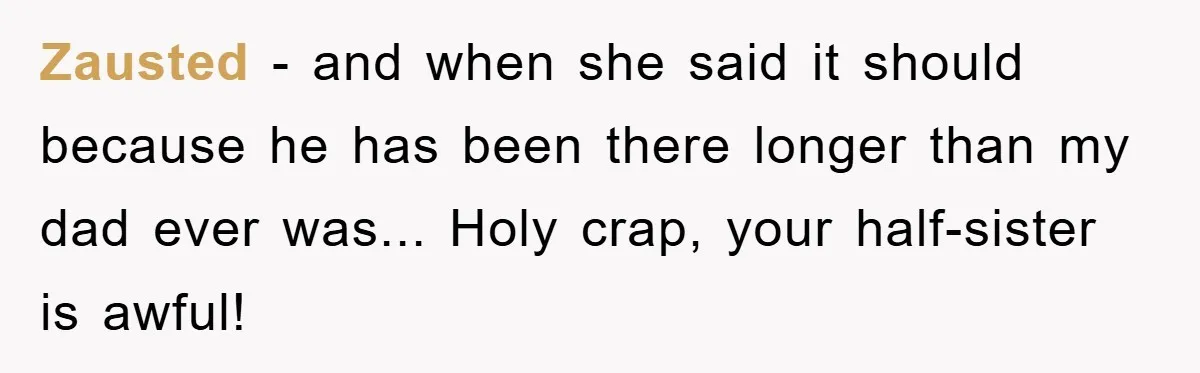 Zausted − and when she said it should because he has been there longer than my dad ever was... Holy crap, your half-sister is awful!