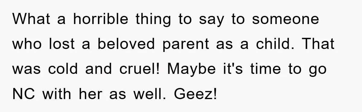 What a horrible thing to say to someone who lost a beloved parent as a child. That was cold and cruel! Maybe it's time to go NC with her as...