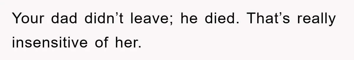 Your dad didn’t leave; he died. That’s really insensitive of her.