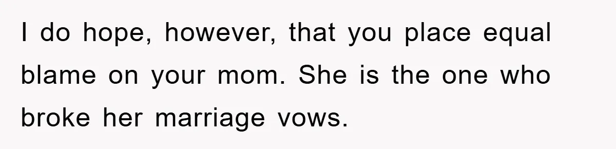 I do hope, however, that you place equal blame on your mom. She is the one who broke her marriage vows.