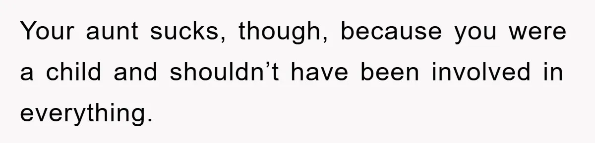 Your aunt sucks, though, because you were a child and shouldn’t have been involved in everything.