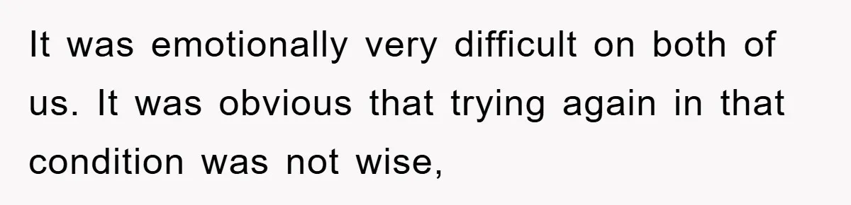 It was emotionally very difficult on both of us. It was obvious that trying again in that condition was not wise,