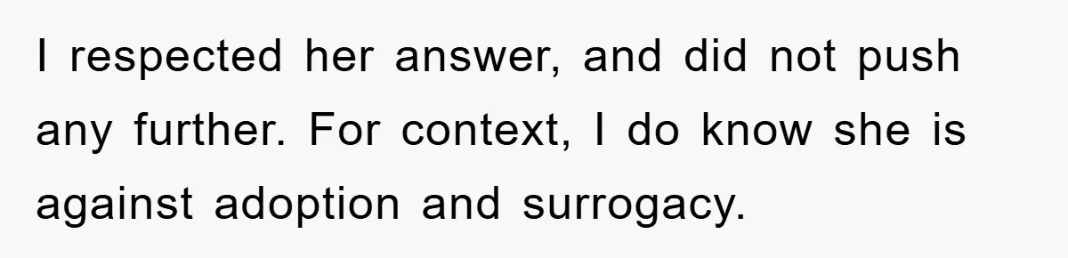 I respected her answer, and did not push any further. For context, I do know she is against adoption and surrogacy.