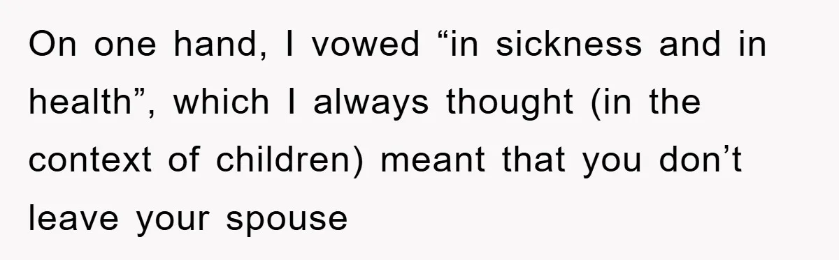 On one hand, I vowed “in sickness and in health”, which I always thought (in the context of children) meant that you don’t leave your spouse