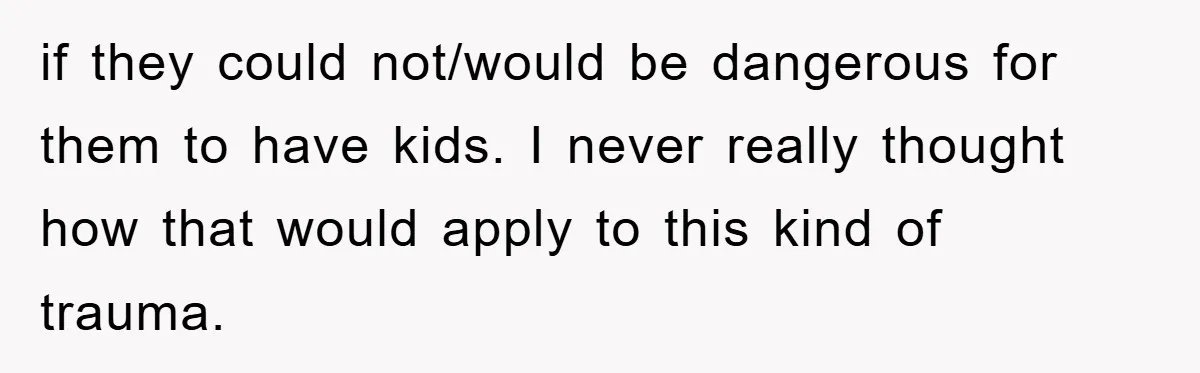 if they could not/would be dangerous for them to have kids. I never really thought how that would apply to this kind of trauma.