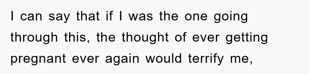 I can say that if I was the one going through this, the thought of ever getting pregnant ever again would terrify me,