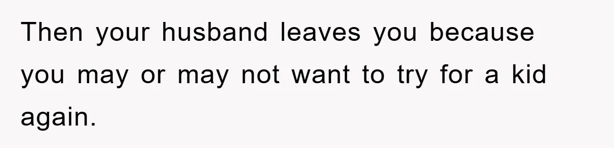 Then your husband leaves you because you may or may not want to try for a kid again.