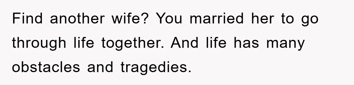 Find another wife? You married her to go through life together. And life has many obstacles and tragedies.