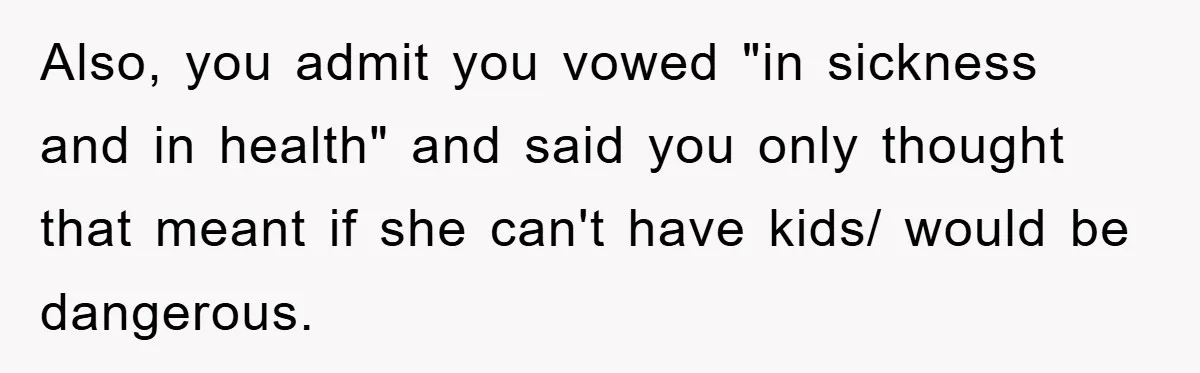 Also, you admit you vowed "in sickness and in health" and said you only thought that meant if she can't have kids/ would be dangerous.