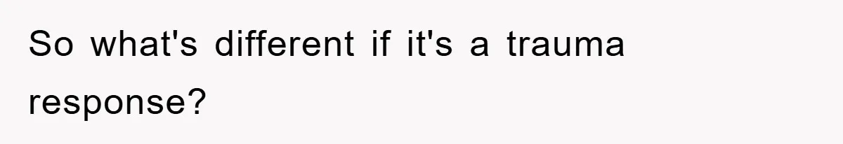 So what's different if it's a trauma response?