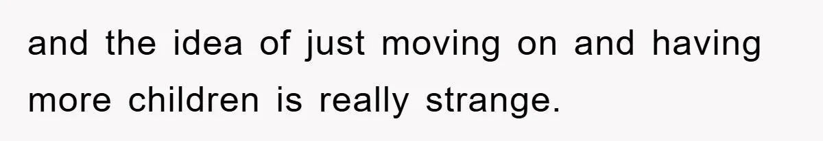 and the idea of just moving on and having more children is really strange.