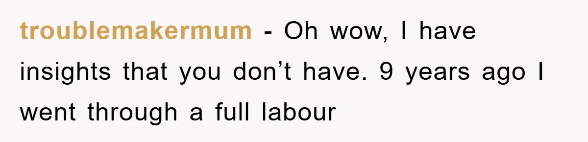 troublemakermum − Oh wow, I have insights that you don’t have. 9 years ago I went through a full labour