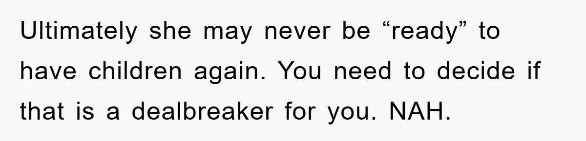 Ultimately she may never be “ready” to have children again. You need to decide if that is a dealbreaker for you. NAH.