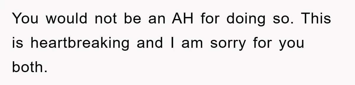 You would not be an AH for doing so. This is heartbreaking and I am sorry for you both.