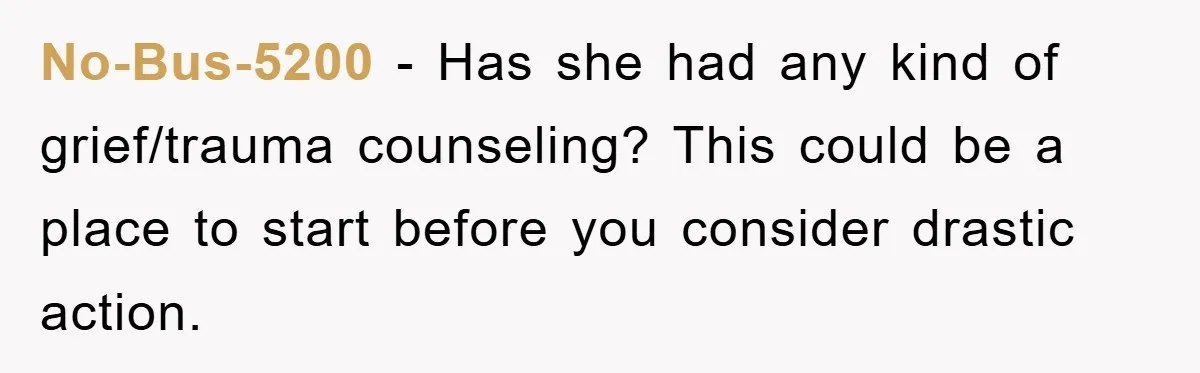 No-Bus-5200 − Has she had any kind of grief/trauma counseling? This could be a place to start before you consider drastic action.
