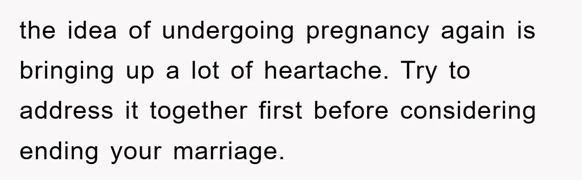 the idea of undergoing pregnancy again is bringing up a lot of heartache. Try to address it together first before considering ending your marriage.