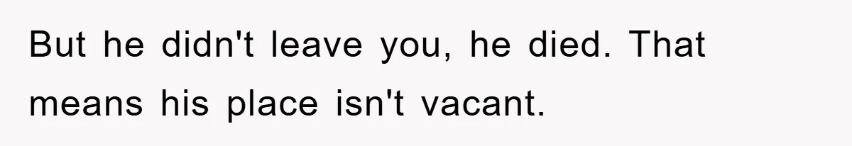 But he didn't leave you, he died. That means his place isn't vacant.