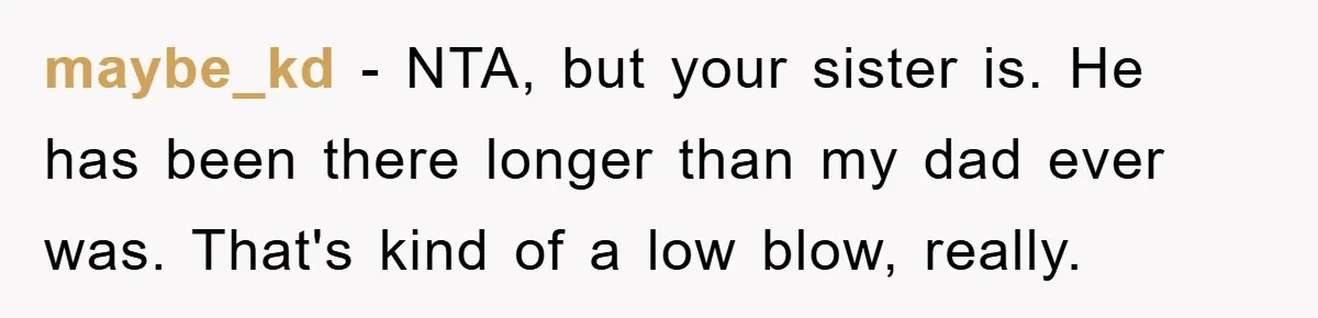 maybe_kd − NTA, but your sister is. He has been there longer than my dad ever was. That's kind of a low blow, really.