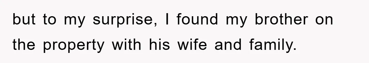 but to my surprise, I found my brother on the property with his wife and family.